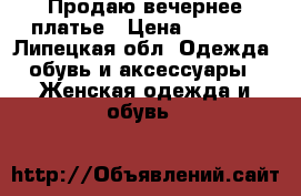 Продаю вечернее платье › Цена ­ 7 000 - Липецкая обл. Одежда, обувь и аксессуары » Женская одежда и обувь   